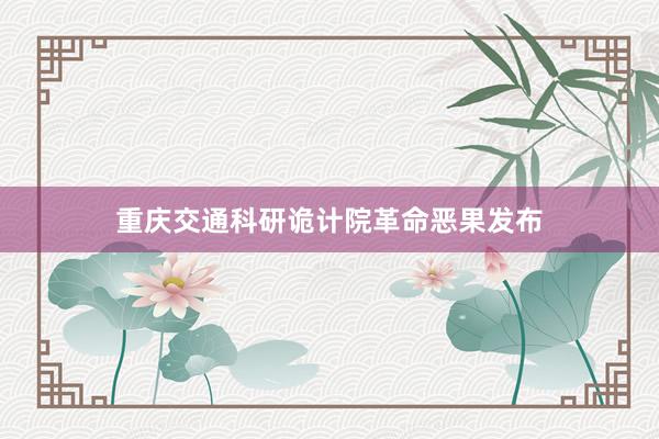 重庆交通科研诡计院革命恶果发布