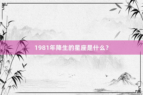 1981年降生的星座是什么？