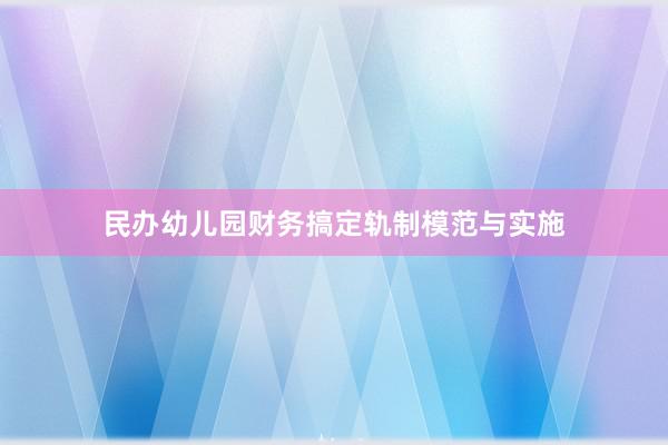民办幼儿园财务搞定轨制模范与实施